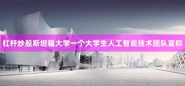 杠杆炒股斯坦福大学一个大学生人工智能技术团队宣称