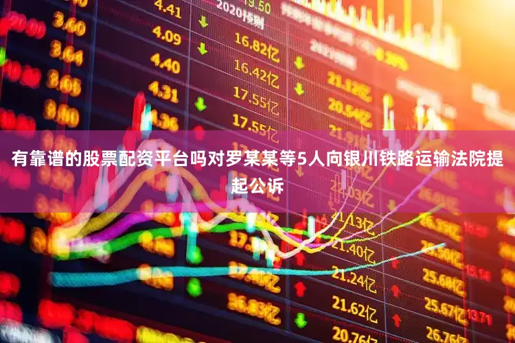 有靠谱的股票配资平台吗对罗某某等5人向银川铁路运输法院提起公诉