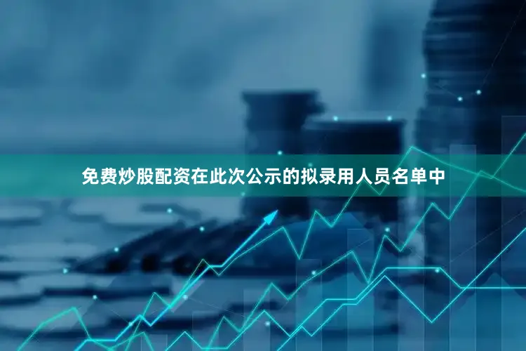 免费炒股配资在此次公示的拟录用人员名单中