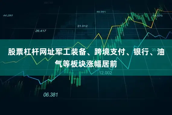 股票杠杆网址军工装备、跨境支付、银行、油气等板块涨幅居前