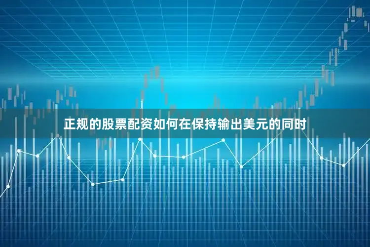 正规的股票配资如何在保持输出美元的同时