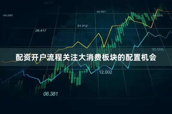 配资开户流程关注大消费板块的配置机会