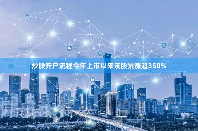炒股开户流程今年上市以来该股累涨超350%