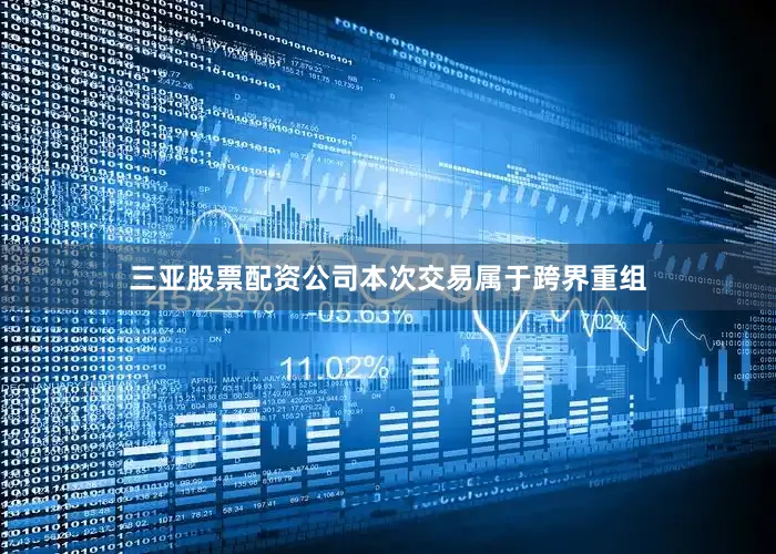 三亚股票配资公司本次交易属于跨界重组