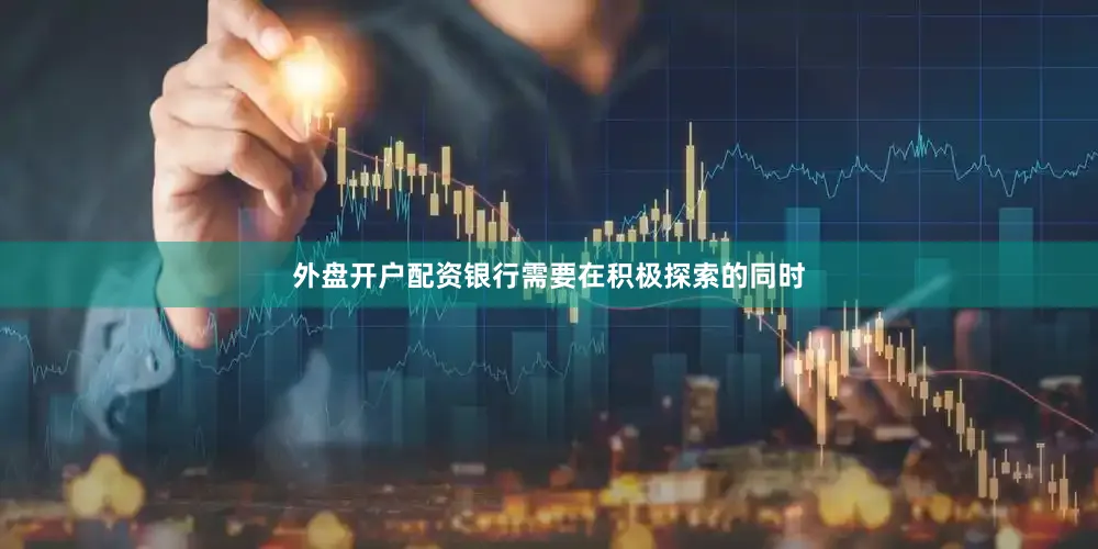 外盘开户配资银行需要在积极探索的同时