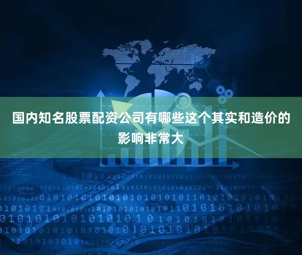 国内知名股票配资公司有哪些这个其实和造价的影响非常大