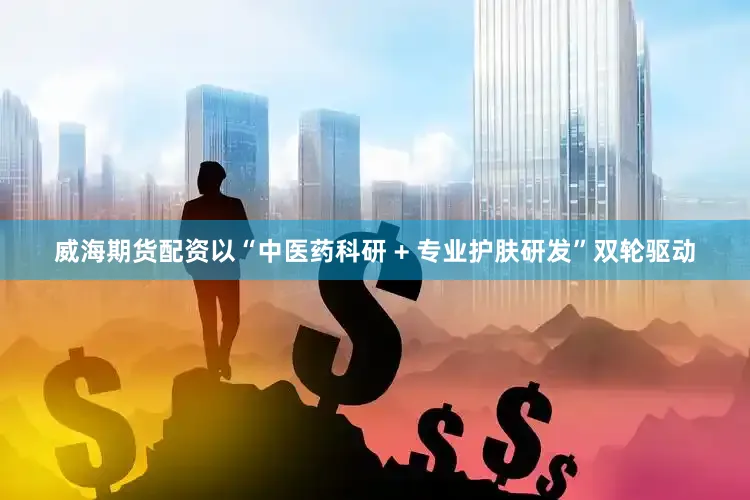 威海期货配资以“中医药科研 + 专业护肤研发”双轮驱动