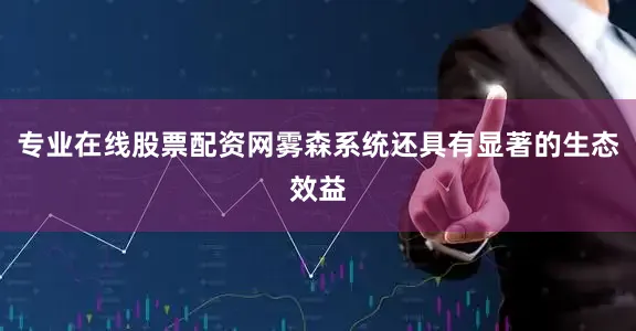 专业在线股票配资网雾森系统还具有显著的生态效益