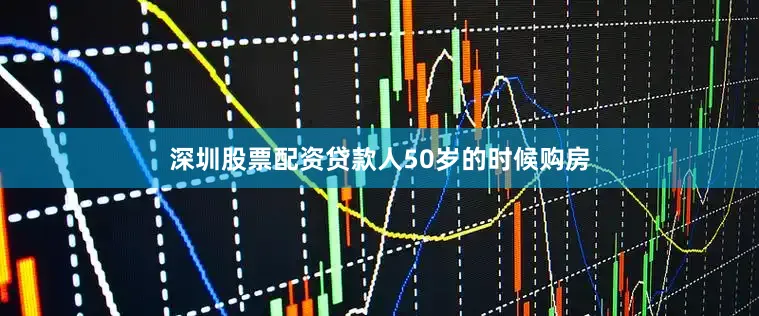 深圳股票配资贷款人50岁的时候购房