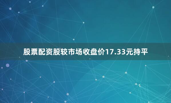 股票配资股较市场收盘价17.33元持平