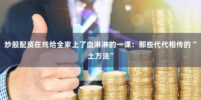 炒股配资在线给全家上了血淋淋的一课：那些代代相传的“土方法”