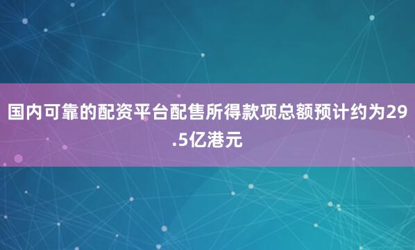 国内可靠的配资平台配售所得款项总额预计约为29.5亿港元