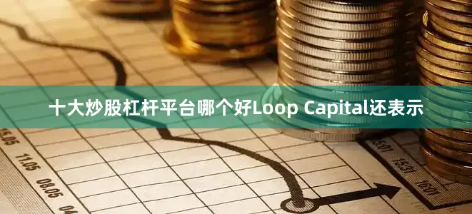 十大炒股杠杆平台哪个好　　Loop Capital还表示