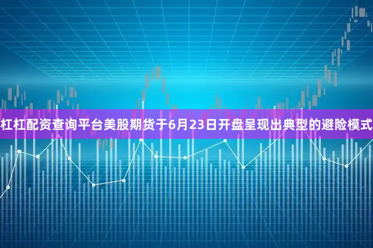 杠杠配资查询平台美股期货于6月23日开盘呈现出典型的避险模式