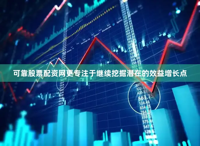 可靠股票配资网更专注于继续挖掘潜在的效益增长点