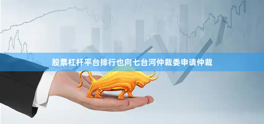 股票杠杆平台排行也向七台河仲裁委申请仲裁