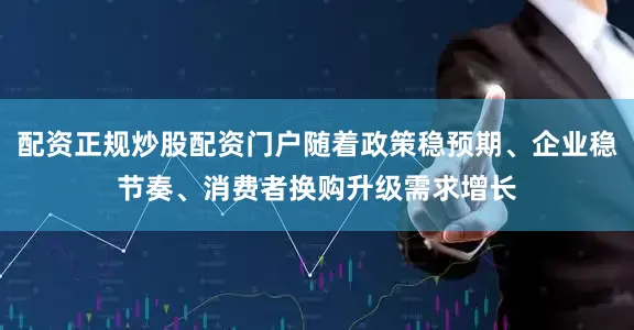 配资正规炒股配资门户随着政策稳预期、企业稳节奏、消费者换购升级需求增长