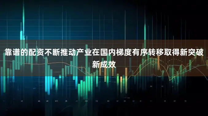 靠谱的配资不断推动产业在国内梯度有序转移取得新突破新成效