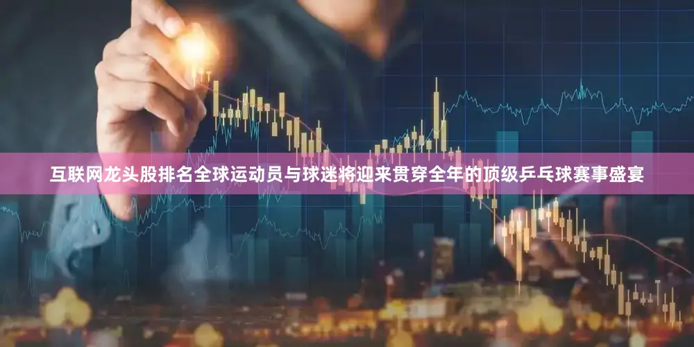 互联网龙头股排名全球运动员与球迷将迎来贯穿全年的顶级乒乓球赛事盛宴