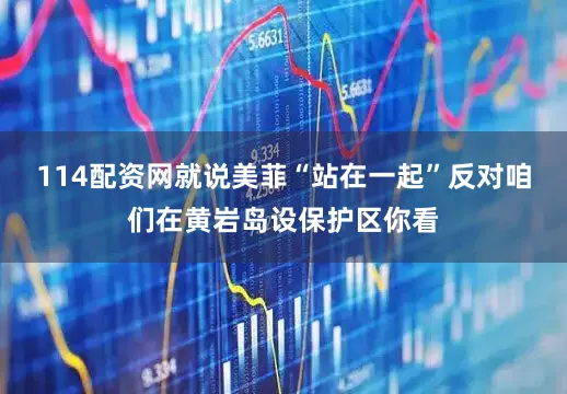 114配资网就说美菲“站在一起”反对咱们在黄岩岛设保护区你看