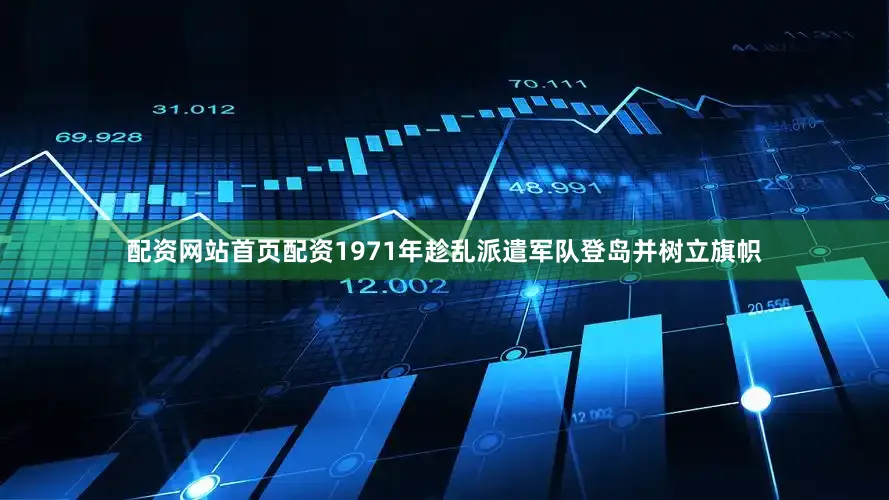 配资网站首页配资1971年趁乱派遣军队登岛并树立旗帜