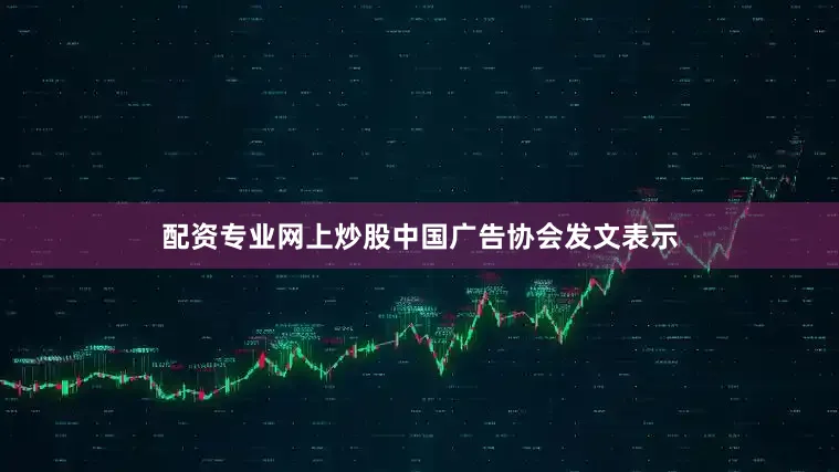 配资专业网上炒股中国广告协会发文表示
