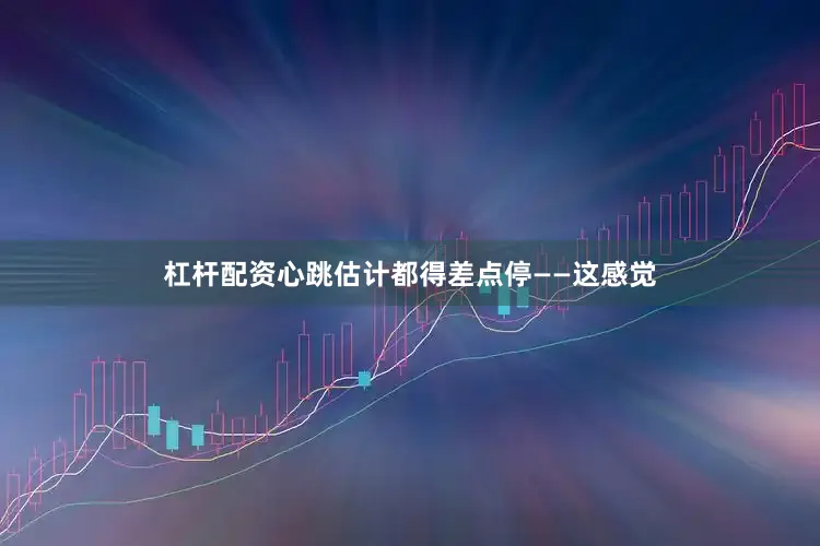 杠杆配资心跳估计都得差点停——这感觉