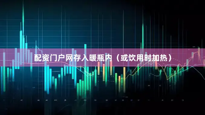 配资门户网存入暖瓶内（或饮用时加热）
