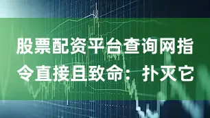 股票配资平台查询网指令直接且致命：扑灭它