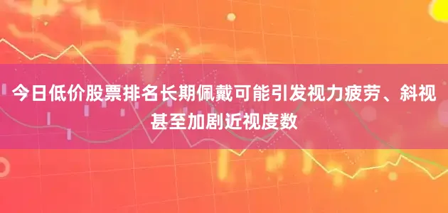 今日低价股票排名长期佩戴可能引发视力疲劳、斜视甚至加剧近视度数