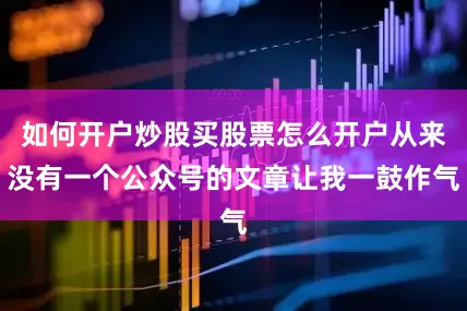 如何开户炒股买股票怎么开户从来没有一个公众号的文章让我一鼓作气
