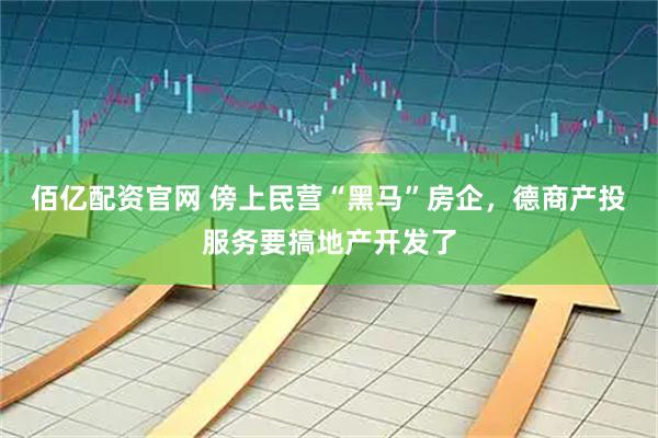 佰亿配资官网 傍上民营“黑马”房企，德商产投服务要搞地产开发了