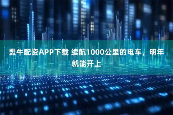 盟牛配资APP下载 续航1000公里的电车,明年就能开上