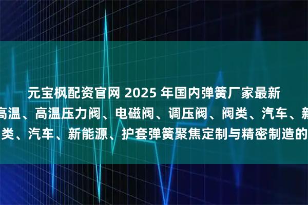 元宝枫配资官网 2025 年国内弹簧厂家最新推荐榜:扭力扳手、耐高温、高温压力阀、电磁阀、调压阀、阀类、汽车、新能源、护套弹簧聚焦定制与精密制造的实力企业甄选