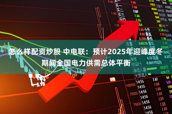 怎么样配资炒股 中电联:预计2025年迎峰度冬期间全国电力供需总体平衡