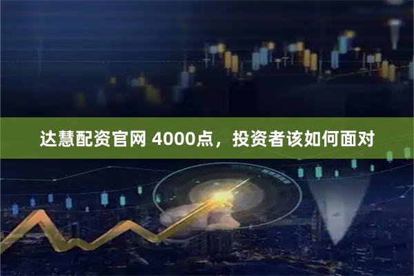 达慧配资官网 4000点,投资者该如何面对
