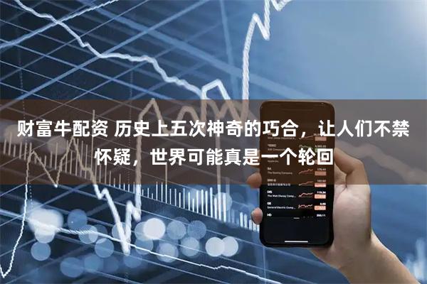 财富牛配资 历史上五次神奇的巧合，让人们不禁怀疑，世界可能真是一个轮回