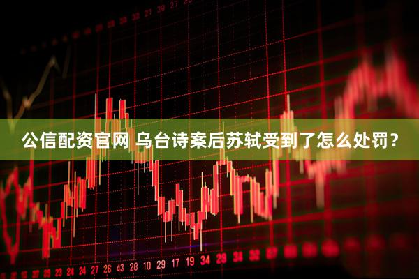 公信配资官网 乌台诗案后苏轼受到了怎么处罚？