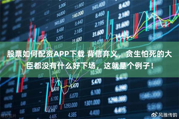 股票如何配资APP下载 背信弃义，贪生怕死的大臣都没有什么好下场，这就是个例子！