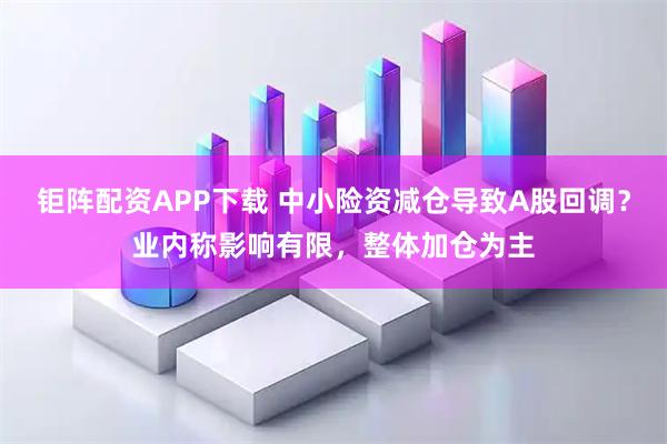 钜阵配资APP下载 中小险资减仓导致A股回调？业内称影响有限，整体加仓为主