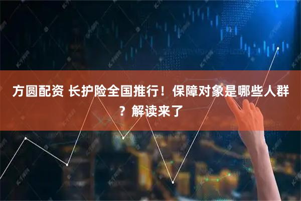 方圆配资 长护险全国推行!保障对象是哪些人群?解读来了