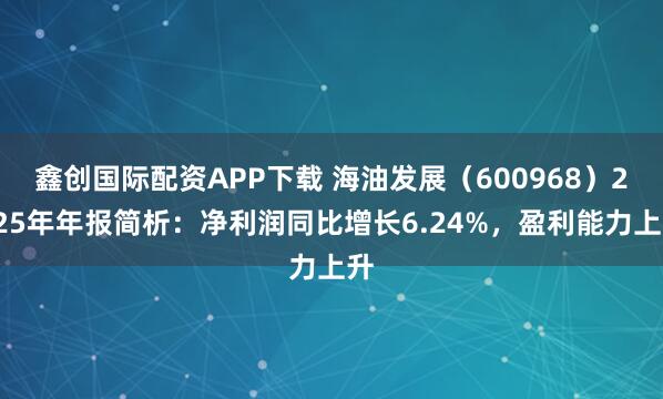 鑫创国际配资APP下载 海油发展（600968）2025年年报简析：净利润同比增长6.24%，盈利能力上升