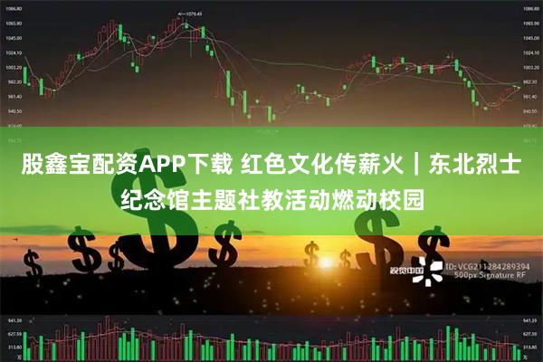 股鑫宝配资APP下载 红色文化传薪火｜东北烈士纪念馆主题社教活动燃动校园