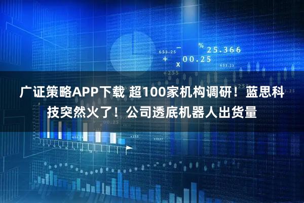 广证策略APP下载 超100家机构调研！蓝思科技突然火了！公司透底机器人出货量