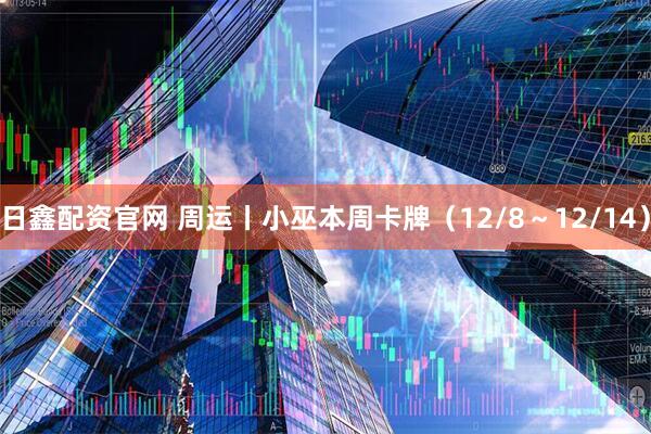 日鑫配资官网 周运丨小巫本周卡牌(12/8~12/14)