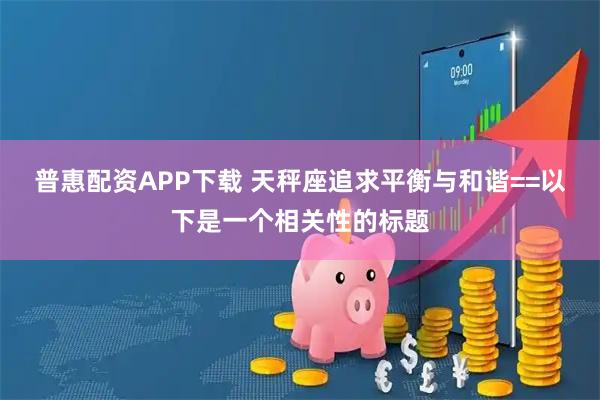 普惠配资APP下载 天秤座追求平衡与和谐==以下是一个相关性的标题