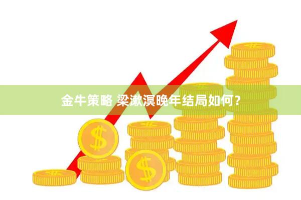金牛策略 梁漱溟晚年结局如何?
