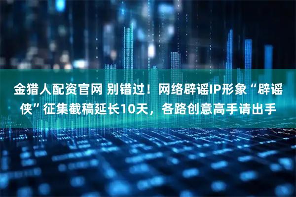 金猎人配资官网 别错过！网络辟谣IP形象“辟谣侠”征集截稿延长10天，各路创意高手请出手