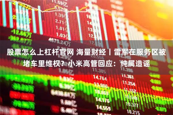 股票怎么上杠杆官网 海量财经丨雷军在服务区被堵车里维权？小米高管回应：纯属造谣