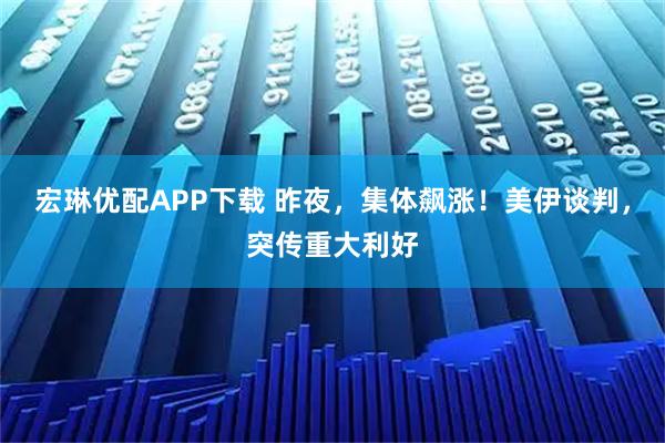 宏琳优配APP下载 昨夜，集体飙涨！美伊谈判，突传重大利好